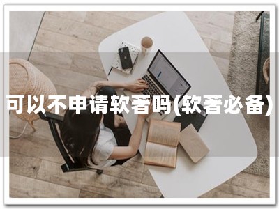 可以不申请软著吗(软著必备)