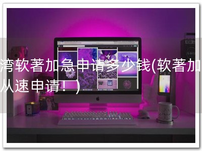 台湾软著加急申请多少钱(软著加急，从速申请！)