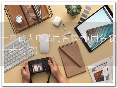 同一申请人申请同名软著(同名软著，一步到位)