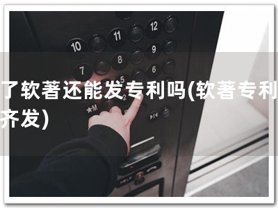 发了软著还能发专利吗(软著专利双发齐发)