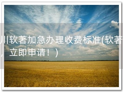 四川软著加急办理收费标准(软著加急，立即申请！)