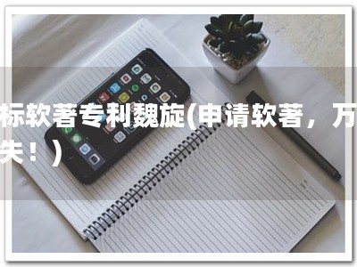 商标软著专利魏旋(申请软著，万无一失！)