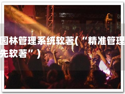 园林管理系统软著(“精准管理 先软著”)