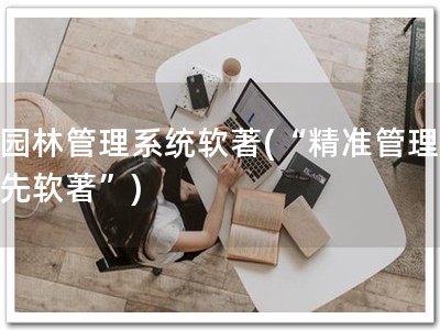 园林管理系统软著(“精准管理 先软著”)