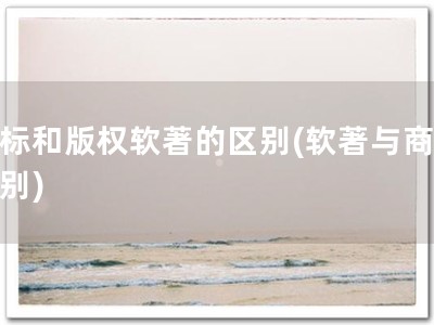 商标和版权软著的区别(软著与商标区别)