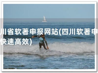 四川省软著申报网站(四川软著申报，快速高效)