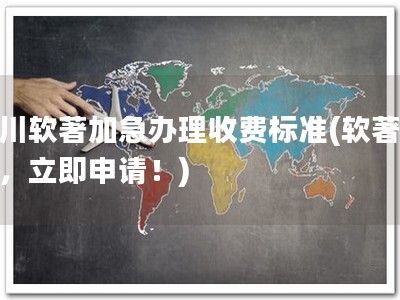 四川软著加急办理收费标准(软著加急，立即申请！)