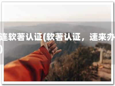 大连软著认证(软著认证，速来办理！)
