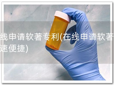 在线申请软著专利(在线申请软著，快速便捷)