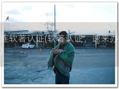 大连软著认证(软著认证，速来办理！)