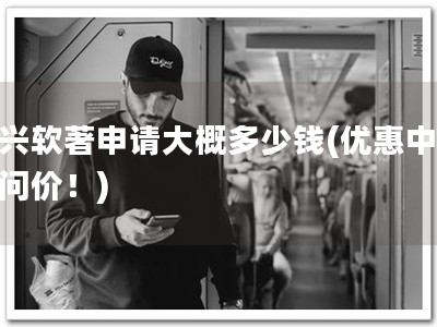 大兴软著申请大概多少钱(优惠中！快问价！)
