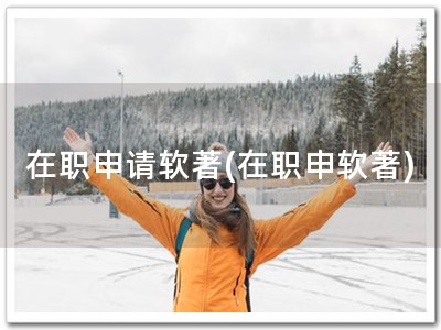 在职申请软著(在职申软著)