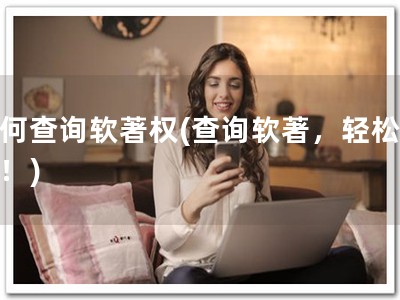 如何查询软著权(查询软著，轻松搞定！)