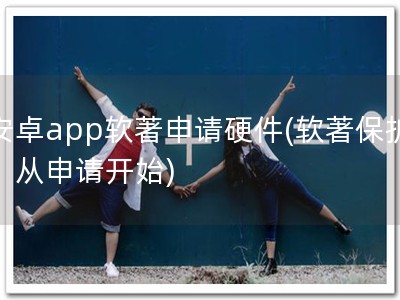 安卓app软著申请硬件(软著保护，从申请开始)