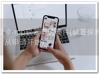 安卓app软著申请硬件(软著保护，从申请开始)