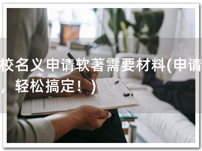 学校名义申请软著需要材料(申请软著，轻松搞定！)