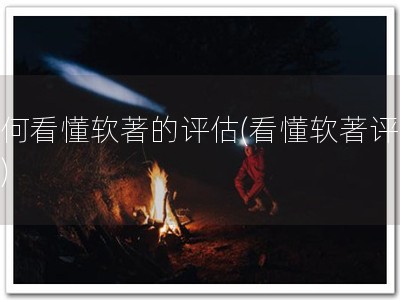 如何看懂软著的评估(看懂软著评估！)