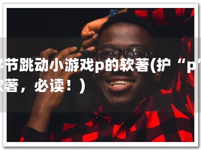 字节跳动小游戏p的软著(护“p”软著，必读！)