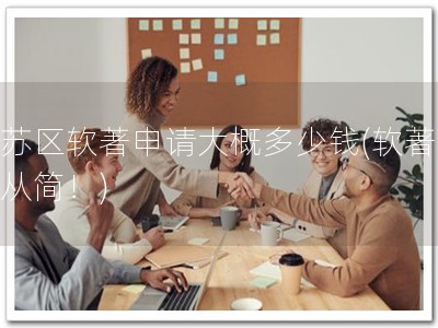 姑苏区软著申请大概多少钱(软著申请从简！)