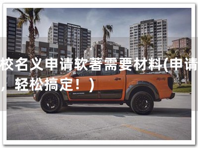 学校名义申请软著需要材料(申请软著，轻松搞定！)