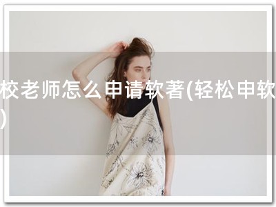 学校老师怎么申请软著(轻松申软著！)