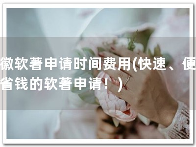 安徽软著申请时间费用(快速、便捷、省钱的软著申请！)