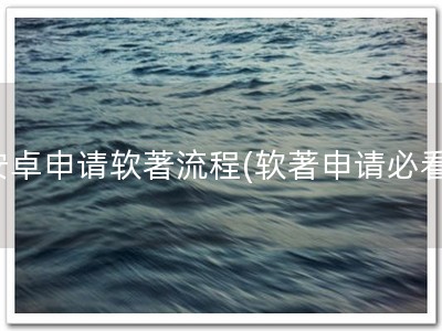 安卓申请软著流程(软著申请必看)