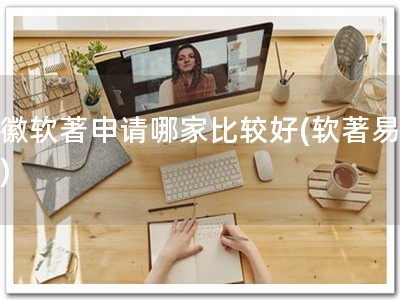 安徽软著申请哪家比较好(软著易申请)
