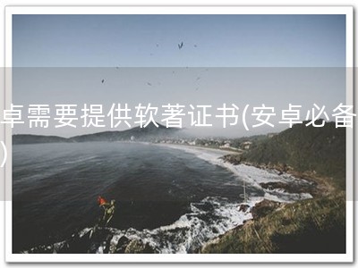 安卓需要提供软著证书(安卓必备软著)