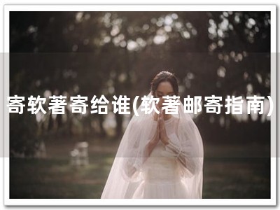 寄软著寄给谁(软著邮寄指南)
