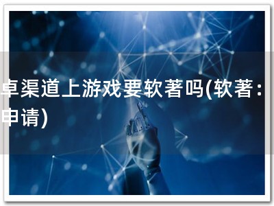 安卓渠道上游戏要软著吗(软著：必须申请)