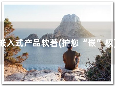 嵌入式产品软著(护您“嵌”权)
