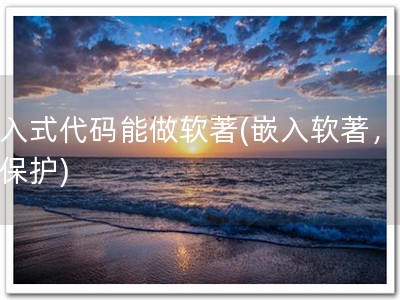 嵌入式代码能做软著(嵌入软著，安心保护)