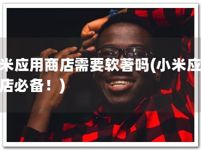 小米应用商店需要软著吗(小米应用商店必备！)
