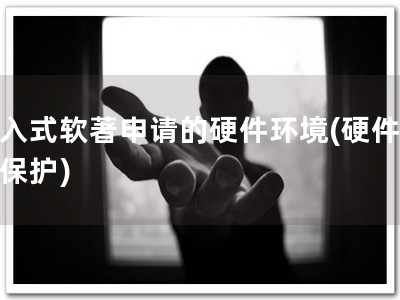 嵌入式软著申请的硬件环境(硬件环境保护)