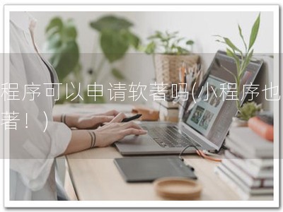 小程序可以申请软著吗(小程序也可软著！)