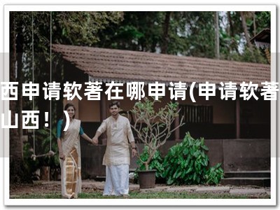 山西申请软著在哪申请(申请软著，上山西！)