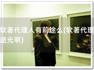 干软著代理人有前途么(软著代理，前途光明)