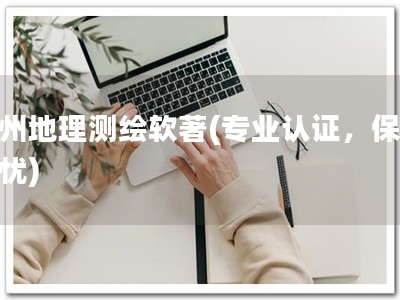 广州地理测绘软著(专业认证，保障无忧)
