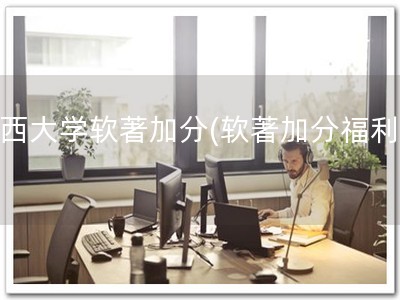 广西大学软著加分(软著加分福利！)