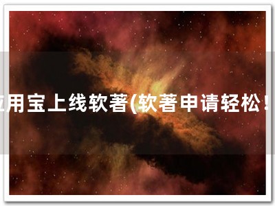 应用宝上线软著(软著申请轻松！)