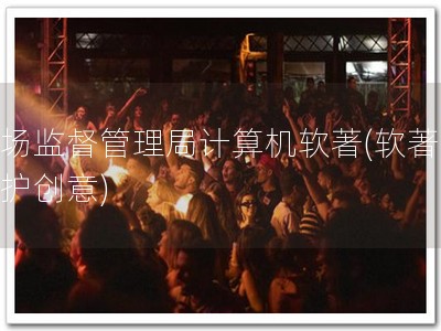 市场监督管理局计算机软著(软著，保护创意)