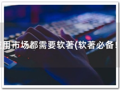 应用市场都需要软著(软著必备！)