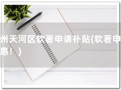 广州天河区软著申请补贴(软著申请优惠！)
