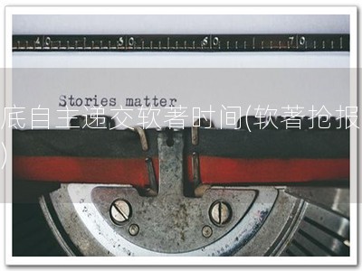 年底自主递交软著时间(软著抢报中！)