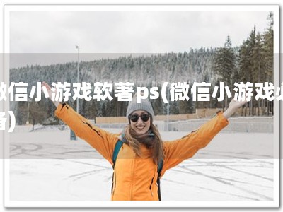 微信小游戏软著ps(微信小游戏必备)