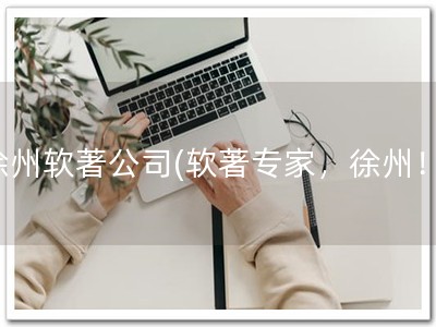 徐州软著公司(软著专家，徐州！)