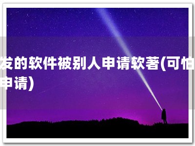 开发的软件被别人申请软著(可怕软著申请)