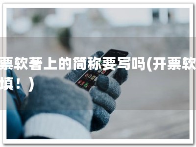 开票软著上的简称要写吗(开票软著必填！)