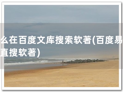 怎么在百度文库搜索软著(百度易查，直搜软著)